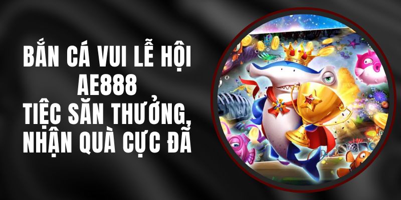 Bắn Cá Vui Lễ Hội AE888 – Tiệc Săn Thưởng, Nhận Quà Cực Đã